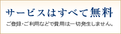 サービスはすべて無料！ ご登録・ご利用などで費用は一切発生しません。