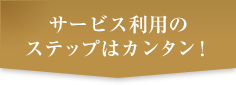 サービス利用のステップはカンタン！