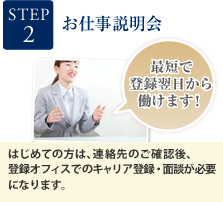 STEP2 お仕事説明会 最短で登録翌日から働けます！ はじめての方は、連絡先のご確認後、登録オフィスでのキャリア登録･面談が必要になります。